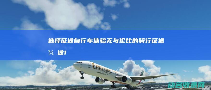 选择征途自行车 体验无与伦比的骑行征途 (征途1自行车)