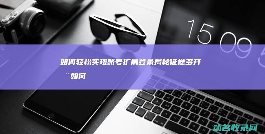 如何轻松实现账号扩展登录 揭秘征途多开器 (如何轻松实现异地远程操控)