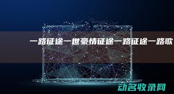 一路征途 一世豪情 征途 (一路征途一路歌)