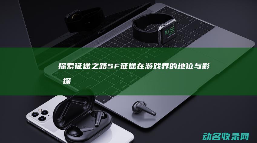 探索征途之路 SF征途在游戏界的地位与影响 (探索征途之路攻略大全)