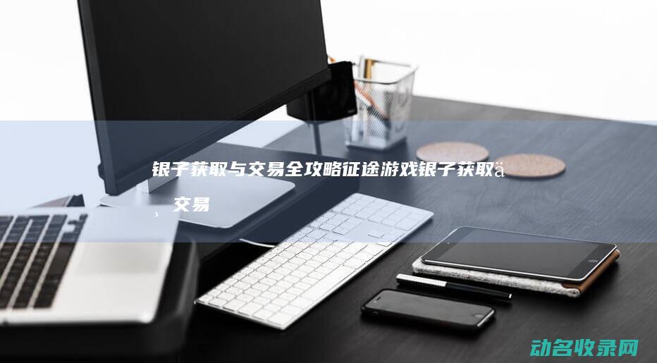 银子获取与交易全攻略 征途 游戏 (银子获取与交易的关系)