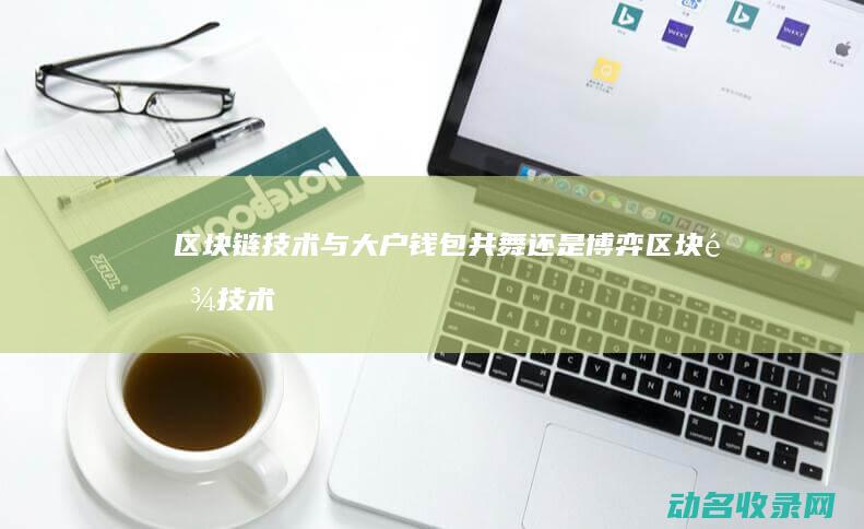 区块链技术与大户钱包 共舞还是博弈 (区块链技术与应用)