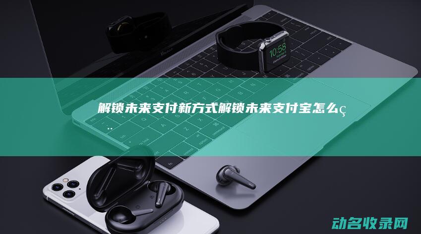 解锁未来支付新方式 (解锁未来支付宝怎么用)
