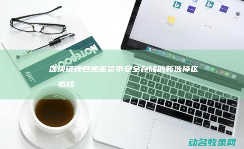 区块链钱包 加密货币安全存储的新选择 (区块链钱包教程)