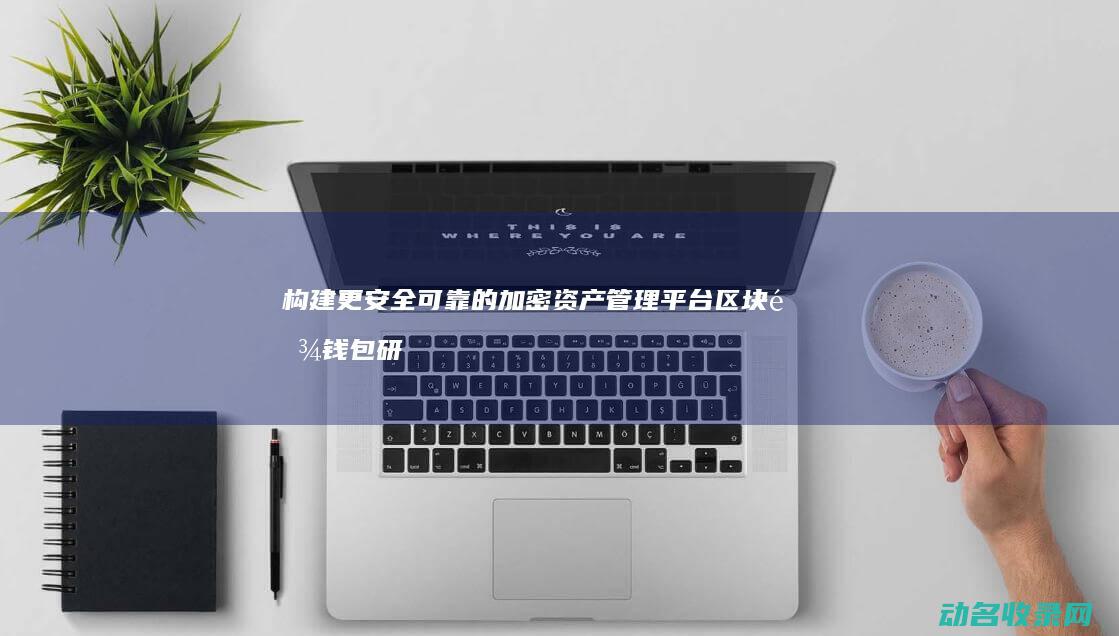 构建更安全可靠的加密资产管理平台 区块链钱包研发趋势 (构建什么样的安全体系)