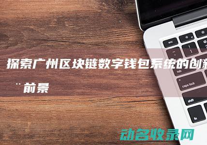 探索广州区块链数字钱包系统的创新与应用前景 (广州区块图)