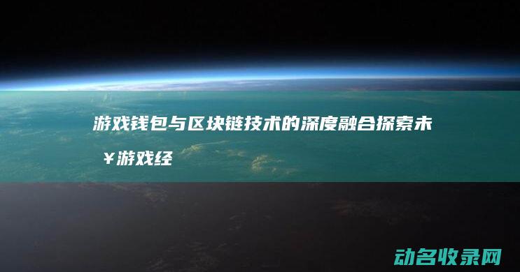 游戏钱包与区块链技术的深度融合 探索未来游戏经济的新模式 (游戏钱包与区号有关吗)