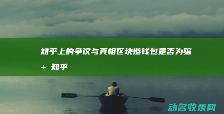 知乎上的争议与真相 区块链钱包是否为骗局 (知乎上的争议是真的吗)