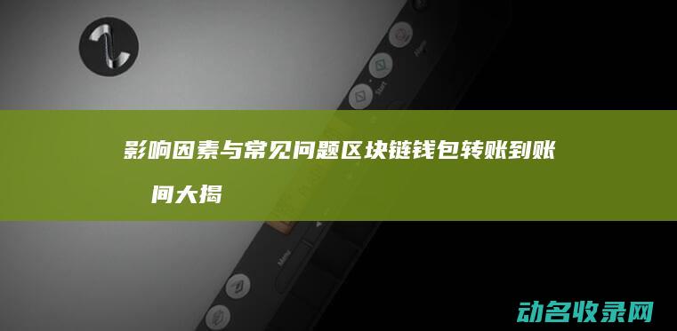 影响因素与常见问题 区块链钱包转账到账时间大揭秘 (影响因素与常用因素)