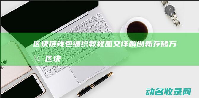 区块链钱包编织教程 图文详解创新存储方式 (区块链钱包编号查询)